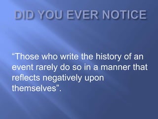 ―Those who write the history of an
event rarely do so in a manner that
reflects negatively upon
themselves‖.
 