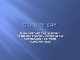 IT ONLY PROVES THE “HISTORY”
OF THE BIBLE STORY - OF THE GREAT
      CONTROVERSY BETWEEN
         GO(O)D AND EVIL
 