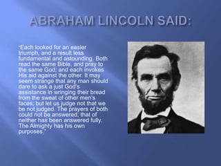 ―Each looked for an easier
triumph, and a result less
fundamental and astounding. Both
read the same Bible, and pray to
the same God; and each invokes
His aid against the other. It may
seem strange that any man should
dare to ask a just God‘s
assistance in wringing their bread
from the sweat of other men‘s
faces; but let us judge not that we
be not judged. The prayers of both
could not be answered; that of
neither has been answered fully.
The Almighty has his own
purposes.‖
 