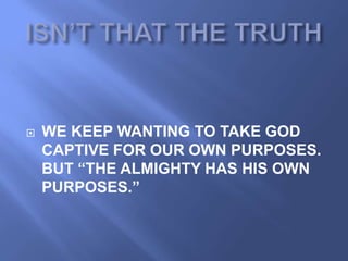    WE KEEP WANTING TO TAKE GOD
    CAPTIVE FOR OUR OWN PURPOSES.
    BUT “THE ALMIGHTY HAS HIS OWN
    PURPOSES.”
 