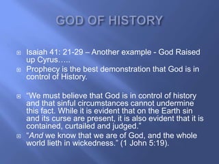    Isaiah 41: 21-29 – Another example - God Raised
    up Cyrus…..
   Prophecy is the best demonstration that God is in
    control of History.

   ―We must believe that God is in control of history
    and that sinful circumstances cannot undermine
    this fact. While it is evident that on the Earth sin
    and its curse are present, it is also evident that it is
    contained, curtailed and judged.‖
   ―And we know that we are of God, and the whole
    world lieth in wickedness.‖ (1 John 5:19).
 