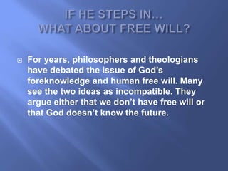    For years, philosophers and theologians
    have debated the issue of God‟s
    foreknowledge and human free will. Many
    see the two ideas as incompatible. They
    argue either that we don‟t have free will or
    that God doesn‟t know the future.
 