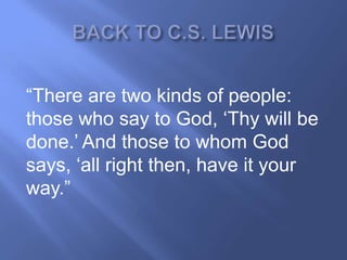 ―There are two kinds of people:
those who say to God, ‗Thy will be
done.‘ And those to whom God
says, ‗all right then, have it your
way.‖
 