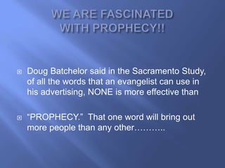    Doug Batchelor said in the Sacramento Study,
    of all the words that an evangelist can use in
    his advertising, NONE is more effective than

   ―PROPHECY.‖ That one word will bring out
    more people than any other………..
 