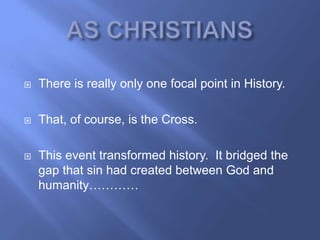    There is really only one focal point in History.

   That, of course, is the Cross.

   This event transformed history. It bridged the
    gap that sin had created between God and
    humanity…………
 