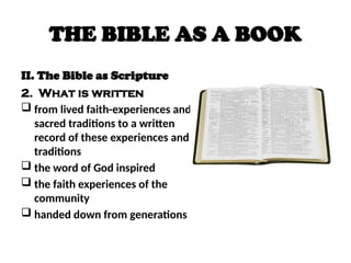 THE BIBLE AS A BOOK
II. The Bible as Scripture
2. What is written
 from lived faith-experiences and
sacred traditions to a written
record of these experiences and
traditions
 the word of God inspired
 the faith experiences of the
community
 handed down from generations
 