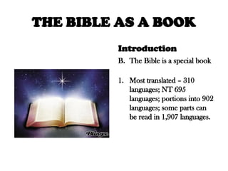 THE BIBLE AS A BOOK
Introduction
B. The Bible is a special book
1. Most translated – 310
languages; NT 695
languages; portions into 902
languages; some parts can
be read in 1,907 languages.
 