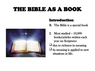 THE BIBLE AS A BOOK
Introduction
B. The Bible is a special book
2. Most studied – 10,000
books/articles written each
year on Scriptures
 due to richness in meaning
 its meaning is applied to new
situations in life.
 