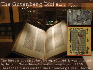 The Gutenberg Bible…, The Bible is the first book ever printed. It was printed by Johann Gutenberg from Germany in year 1455. Therefore it was called the Gutenberg Bible (Shown in the background).  