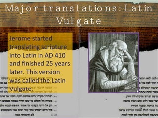 Major translations: Latin Vulgate Jerome started translating scripture into Latin in AD 410 and finished 25 years later. This version was called the Latin Vulgate. 