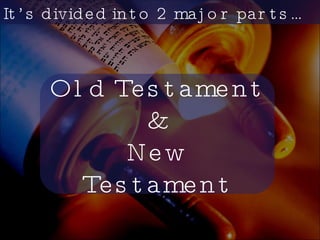 It’s divided into 2 major parts… Old Testament  & New Testament 