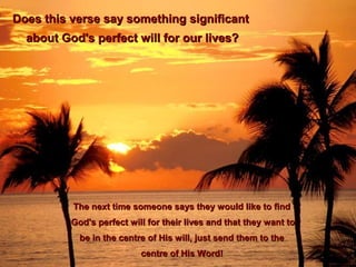 Does this verse say something significantDoes this verse say something significant
about God's perfect will for our lives?about God's perfect will for our lives?
The next time someone says they would like to findThe next time someone says they would like to find
God's perfect will for their lives and that they want toGod's perfect will for their lives and that they want to
be in the centre of His will, just send them to thebe in the centre of His will, just send them to the
centre of His Word!centre of His Word!
 