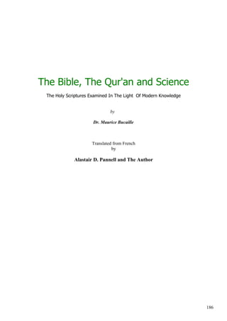 The Bible, The Qur'an and Science
 The Holy Scriptures Examined In The Light Of Modern Knowledge


                              by

                      Dr. Maurice Bucaille



                     Translated from French
                               by

             Alastair D. Pannell and The Author




                                                                 186
 