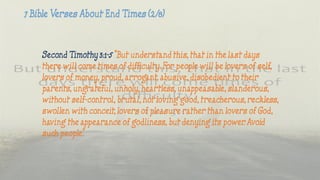 Second Timothy 3:1-5 “But understand this, that in the last days
there will come times of difficulty. For people will be lovers of self,
lovers of money, proud, arrogant, abusive, disobedient to their
parents, ungrateful, unholy, heartless, unappeasable, slanderous,
without self-control, brutal, not loving good, treacherous, reckless,
swollen with conceit, lovers of pleasure rather than lovers of God,
having the appearance of godliness, but denying its power. Avoid
such people.”
 