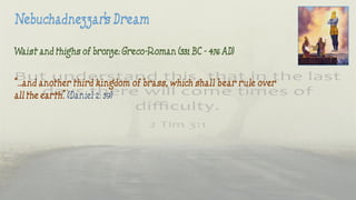 Waist and thighs of bronze: Greco-Roman (331 BC - 476 AD)
“…and another third kingdom of brass, which shall bear rule over
all the earth.” (Daniel 2: 39)
 