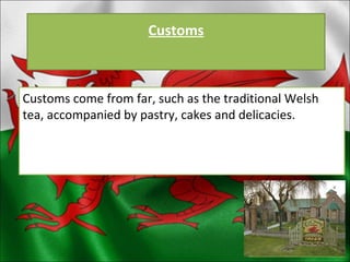Customs Customs come from far, such as the traditional Welsh tea, accompanied by pastry, cakes and delicacies.  