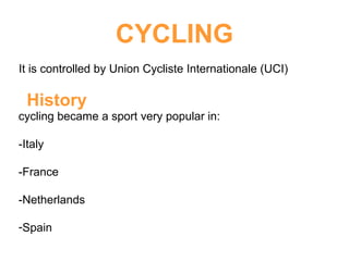 CYCLING
It is controlled by Union Cycliste Internationale (UCI)
History
cycling became a sport very popular in:
-Italy
-France
-Netherlands
-Spain
 