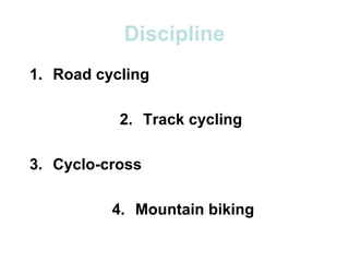 Discipline
1. Road cycling
2. Track cycling
3. Cyclo-cross
4. Mountain biking
 