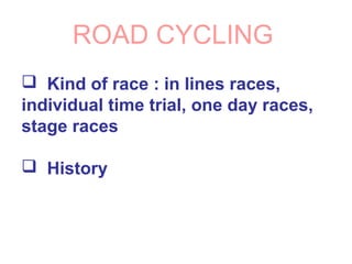 ROAD CYCLING
 Kind of race : in lines races,
individual time trial, one day races,
stage races
 History
 