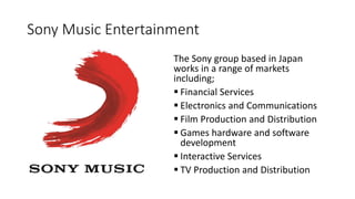 Sony Music Entertainment
The Sony group based in Japan
works in a range of markets
including;
 Financial Services
 Elect...