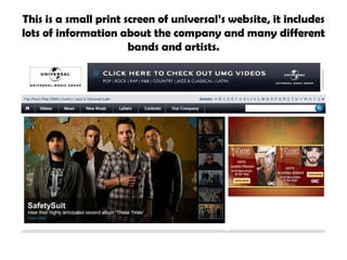 This is a small print screen of universal’s website, it includes lots of information about the company and many different bands and artists. 