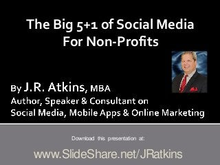 The Big 5+1 of Social Media
For Non-Profits
Download this presentation at:
www.SlideShare.net/JRatkins
 