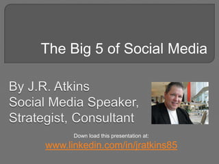The Big 5 of Social Media By J.R. AtkinsSocial Media Speaker,Strategist, Consultant Down load this presentation at: www.linkedin.com/in/jratkins85 