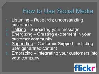 How to Use Social Media<br />Listening – Research; understanding customers  <br />Talking – Spreading your message<br />En...