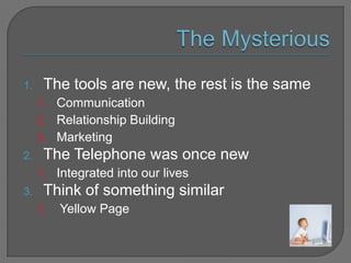 The Mysterious<br />The tools are new, the rest is the same<br />Communication<br />Relationship Building<br />Marketing<b...