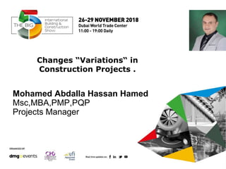Mohamed Abdalla Hassan Hamed
Msc,MBA,PMP,PQP
Projects Manager
Changes “Variations“ in
Construction Projects .
 