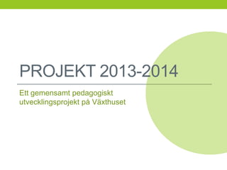 PROJEKT 2013-2014
Ett gemensamt pedagogiskt
utvecklingsprojekt på Växthuset
 