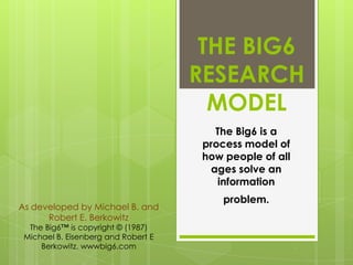 THE BIG6
RESEARCH
MODEL
The Big6 is a
process model of
how people of all
ages solve an
information
As developed by Michael B. and
Robert E. Berkowitz
The Big6™ is copyright © (1987)
Michael B. Eisenberg and Robert E
Berkowitz. wwwbig6.com

problem.

 