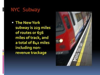 NYC Subway

 The New York
 subway is 229 miles
 of routes or 656
 miles of track, and
 a total of 842 miles
 including non-
 revenue trackage
 