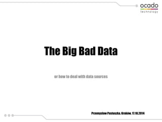 The Big Bad Data 
or how to deal with data sources 
Przemysław Pastuszka, Kraków, 17.10.2014 
 