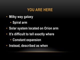 You are hereMilky way galaxySpiral armSolar system located on Orion armIt’s difficult to tell exactly whereConstant expansionInstead, described as when
