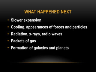 What happened nextSlower expansionCooling, appearances of forces and particlesRadiation, x-rays, radio wavesPackets of gasFormation of galaxies and planets