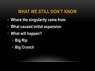 What we still don’t knowWhere the singularity came fromWhat caused initial expansionWhat will happen?Big RipBig Crunch