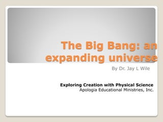 The Big Bang: an
expanding universe
                          By Dr. Jay L Wile


  Exploring Creation with Physical Science
          Apologia Educational Ministries, Inc.
 