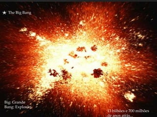 The Big Bang
13 bilhões e 700 milhões
de anos atrás...
Big: Grande
Bang: Explosão
 