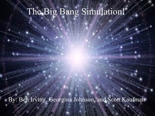 The Big Bang Simulation! By: Ben Irving, Georgina Johnson, and Scott Kaufman 