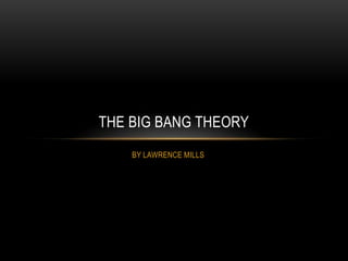 THE BIG BANG THEORY
    BY LAWRENCE MILLS
 