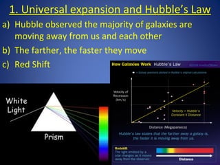 1. Universal expansion and Hubble’s Law
a) Hubble observed the majority of galaxies are
moving away from us and each other
b) The farther, the faster they move
c) Red Shift
 
