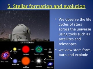 5. Stellar formation and evolution
• We observe the life
cycles of stars
across the universe
using tools such as
satellites and
telescopes
• we view stars form,
burn and explode
 