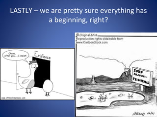 LASTLY – we are pretty sure everything has
a beginning, right?
 