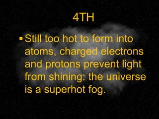 4TH
Still too hot to form into
atoms, charged electrons
and protons prevent light
from shining: the universe
is a superhot fog.
 