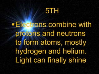 5TH
Electrons combine with
protons and neutrons
to form atoms, mostly
hydrogen and helium.
Light can finally shine
 