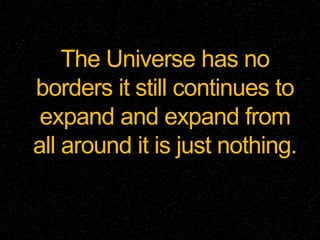 The Universe has no
borders it still continues to
expand and expand from
all around it is just nothing.
 