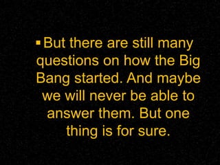 But there are still many
questions on how the Big
Bang started. And maybe
we will never be able to
answer them. But one
thing is for sure.
 