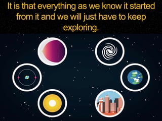 It is that everything as we know it started
from it and we will just have to keep
exploring.
 