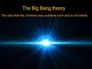 The Big Bang theory
The idea that the Universe was suddenly born and is not infinite.
 
